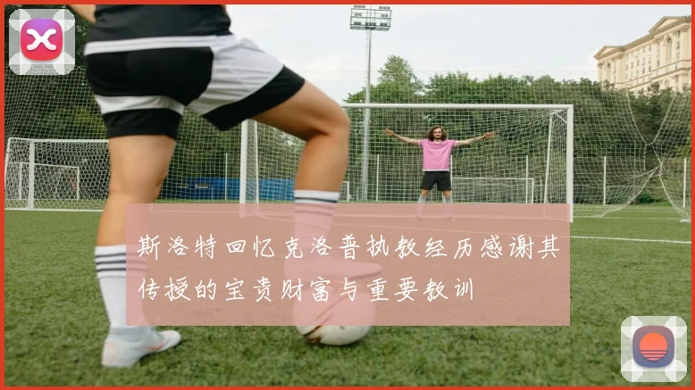 斯洛特回忆克洛普执教经历感谢其传授的宝贵财富与重要教训