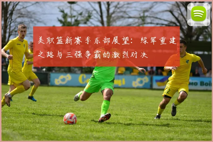 美职篮新赛季东部展望：绿军重建之路与三强争霸的激烈对决