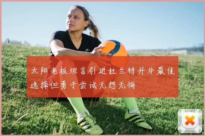 太阳老板坦言引进杜兰特并非最佳选择但勇于尝试无怨无悔