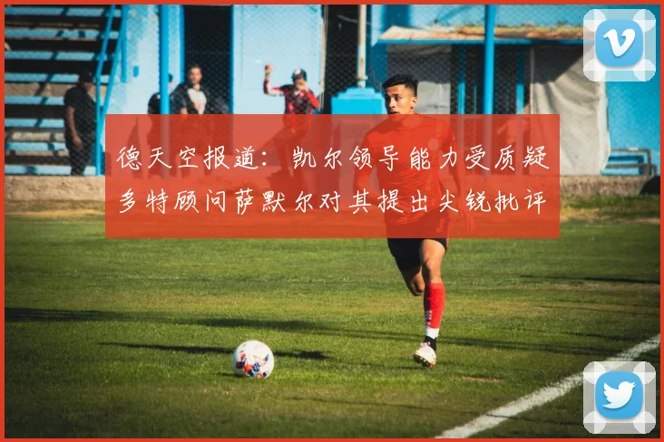 德天空报道：凯尔领导能力受质疑多特顾问萨默尔对其提出尖锐批评