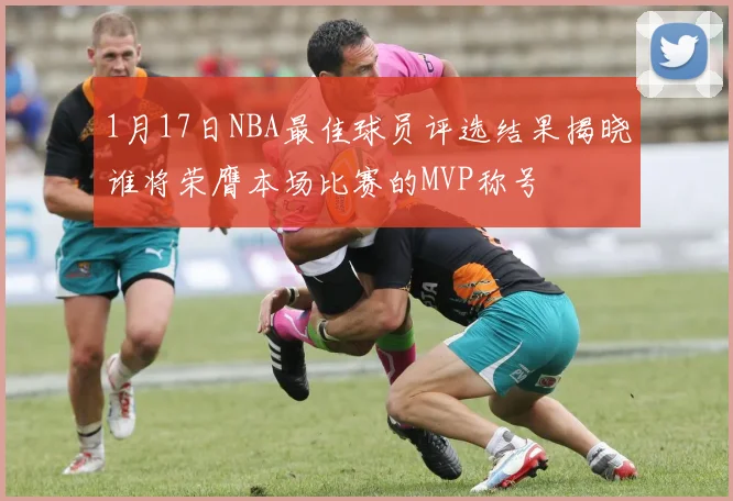 1月17日NBA最佳球员评选结果揭晓谁将荣膺本场比赛的MVP称号