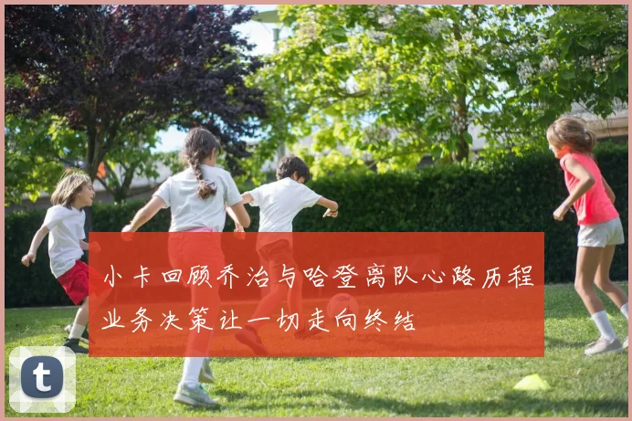 小卡回顾乔治与哈登离队心路历程业务决策让一切走向终结