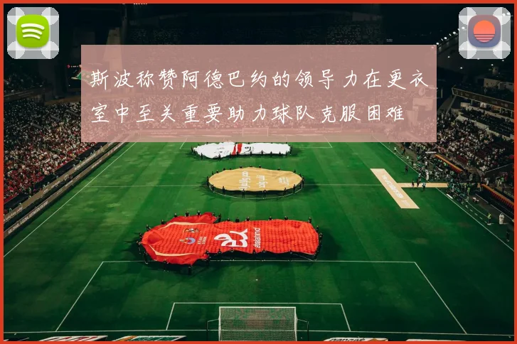 斯波称赞阿德巴约的领导力在更衣室中至关重要助力球队克服困难