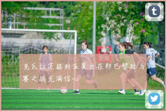 克瓦拉茨赫利亚复出在即巴黎对马赛之战充满信心