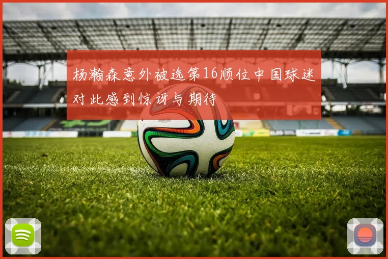杨瀚森意外被选第16顺位中国球迷对此感到惊讶与期待