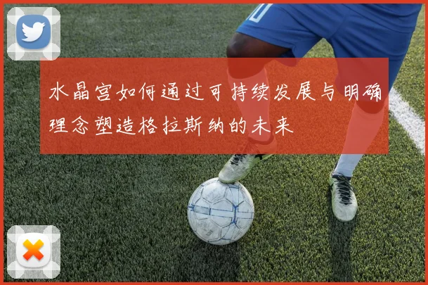 水晶宫如何通过可持续发展与明确理念塑造格拉斯纳的未来