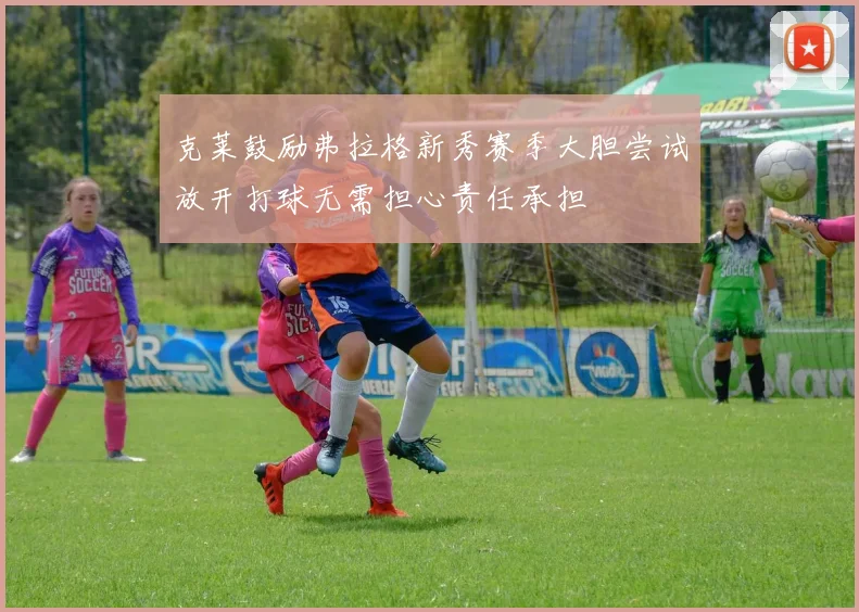 克莱鼓励弗拉格新秀赛季大胆尝试放开打球无需担心责任承担
