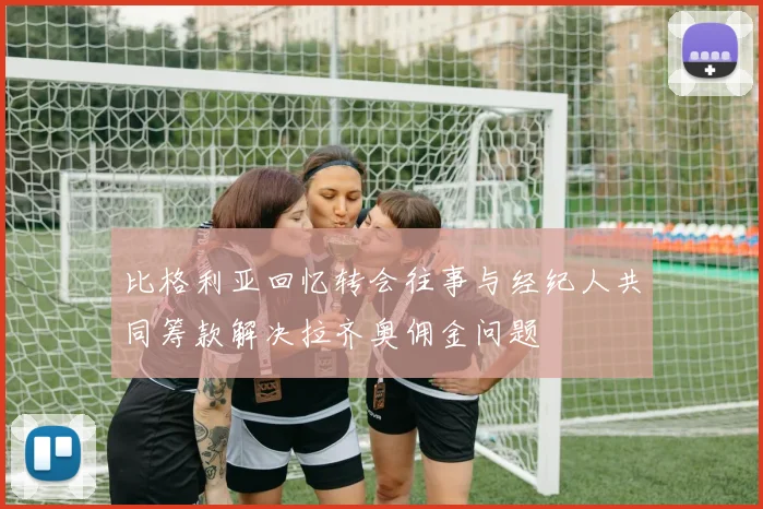 比格利亚回忆转会往事与经纪人共同筹款解决拉齐奥佣金问题