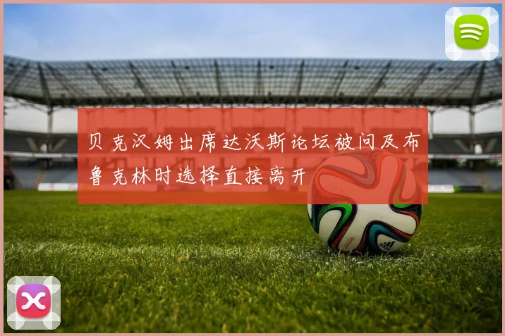 贝克汉姆出席达沃斯论坛被问及布鲁克林时选择直接离开