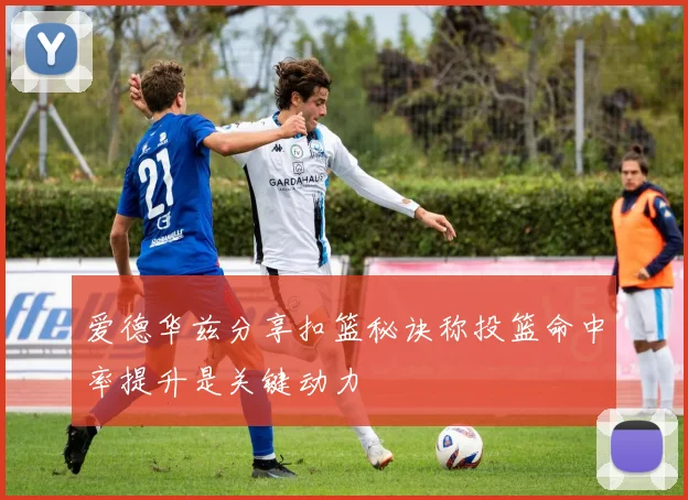 爱德华兹分享扣篮秘诀称投篮命中率提升是关键动力