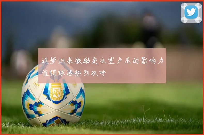 追梦归来激励更衣室卢尼的影响力值得球迷热烈欢呼