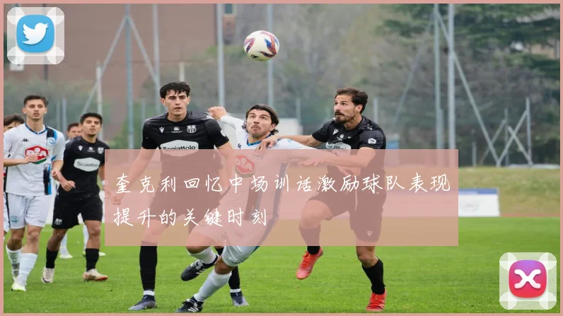 奎克利回忆中场训话激励球队表现提升的关键时刻