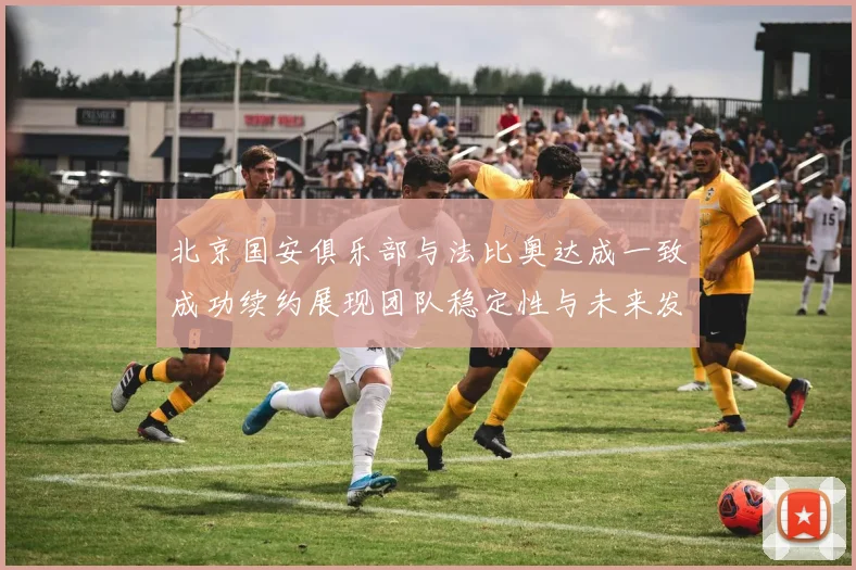 北京国安俱乐部与法比奥达成一致成功续约展现团队稳定性与未来发展潜力