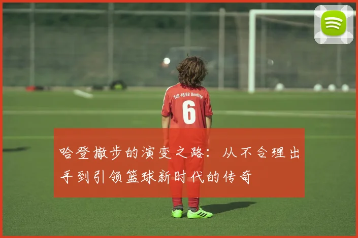 哈登撤步的演变之路：从不合理出手到引领篮球新时代的传奇