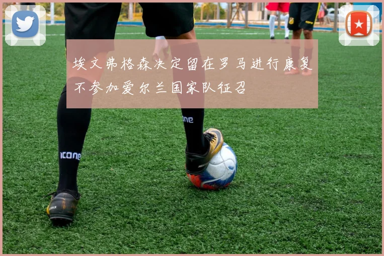 埃文弗格森决定留在罗马进行康复不参加爱尔兰国家队征召