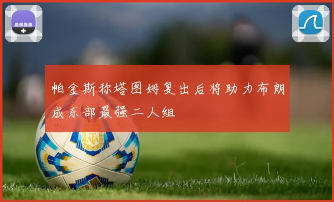 帕金斯称塔图姆复出后将助力布朗成东部最强二人组