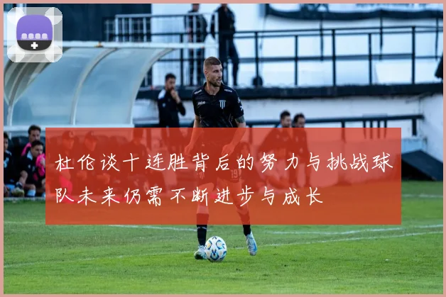 杜伦谈十连胜背后的努力与挑战球队未来仍需不断进步与成长