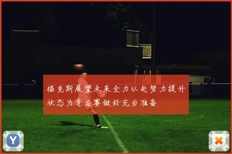 福克斯展望未来全力以赴努力提升状态为季后赛做好充分准备