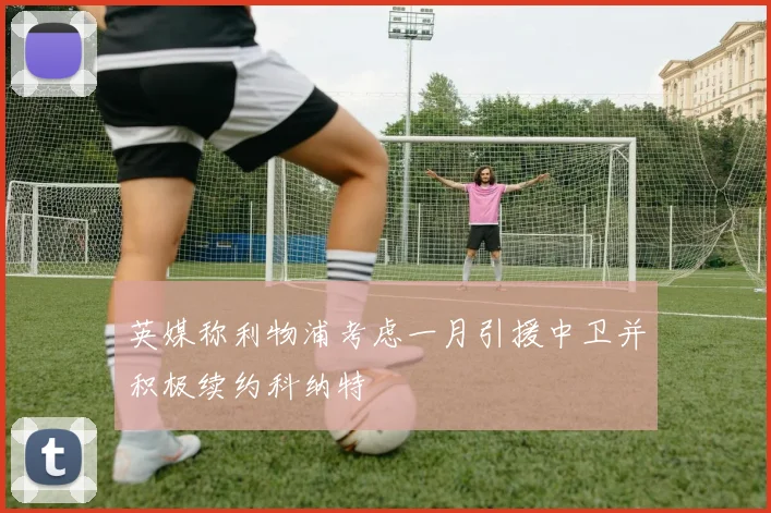 英媒称利物浦考虑一月引援中卫并积极续约科纳特
