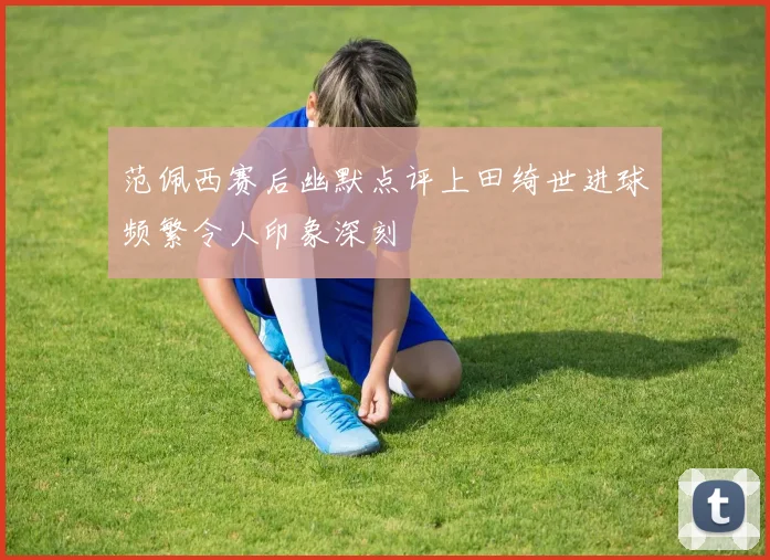 范佩西赛后幽默点评上田绮世进球频繁令人印象深刻