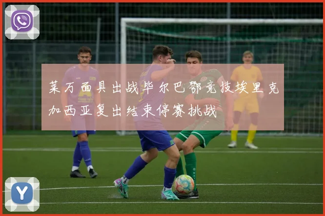 莱万面具出战毕尔巴鄂竞技埃里克加西亚复出结束停赛挑战