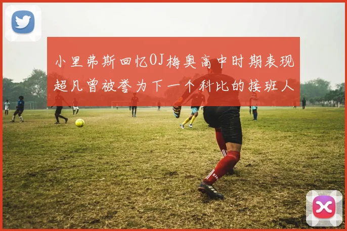 小里弗斯回忆OJ梅奥高中时期表现超凡曾被誉为下一个科比的接班人