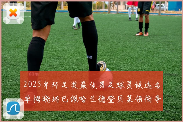 2025年环足奖最佳男足球员候选名单揭晓姆巴佩哈兰德登贝莱领衔争夺荣耀