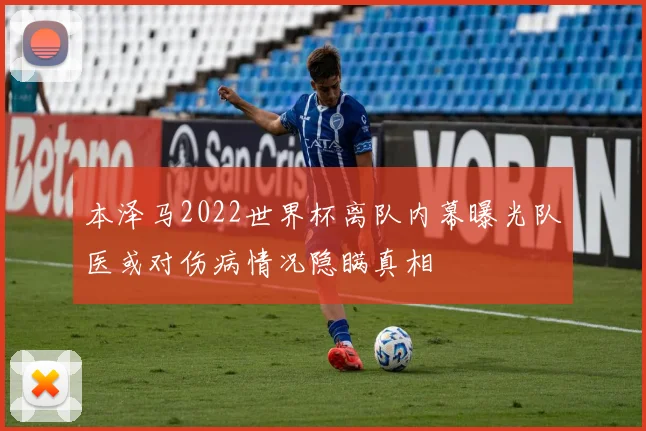 本泽马2022世界杯离队内幕曝光队医或对伤病情况隐瞒真相