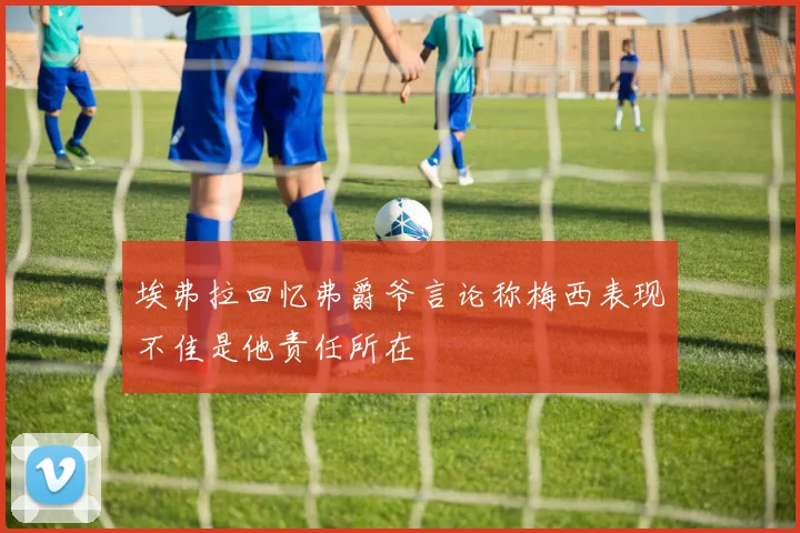 埃弗拉回忆弗爵爷言论称梅西表现不佳是他责任所在