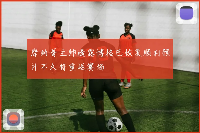 摩纳哥主帅透露博格巴恢复顺利预计不久将重返赛场