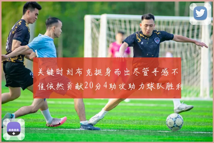 关键时刻布克挺身而出尽管手感不佳依然贡献20分4助攻助力球队胜利