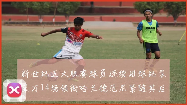 新世纪五大联赛球员连续进球纪录莱万14场领衔哈兰德范尼紧随其后