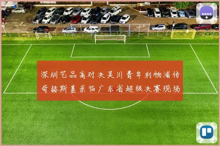 深圳艺品高对决吴川青年利物浦传奇赫斯基亲临广东省超级决赛现场
