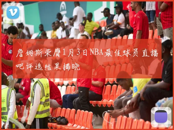 詹姆斯荣膺1月3日NBA最佳球员直播吧评选结果揭晓