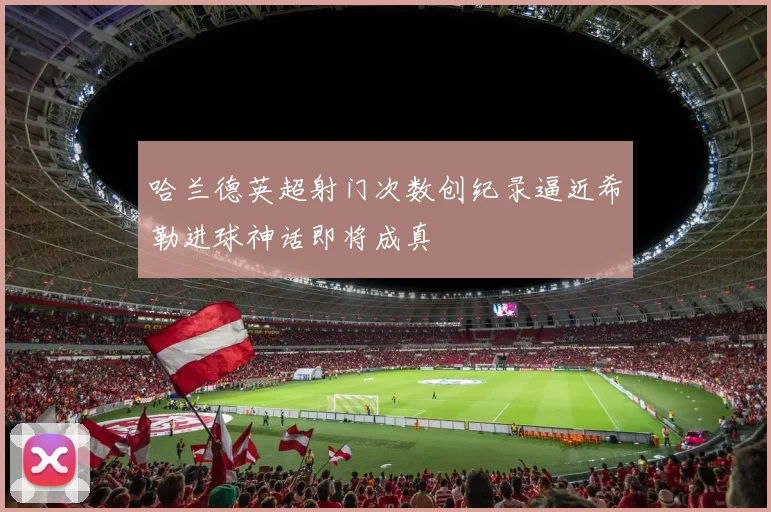 哈兰德英超射门次数创纪录逼近希勒进球神话即将成真