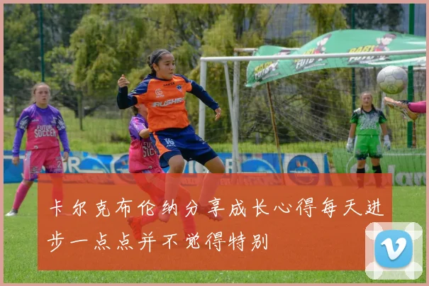 卡尔克布伦纳分享成长心得每天进步一点点并不觉得特别