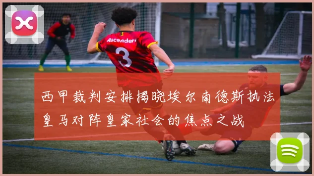西甲裁判安排揭晓埃尔南德斯执法皇马对阵皇家社会的焦点之战