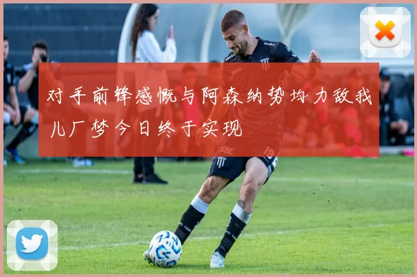对手前锋感慨与阿森纳势均力敌我儿厂梦今日终于实现