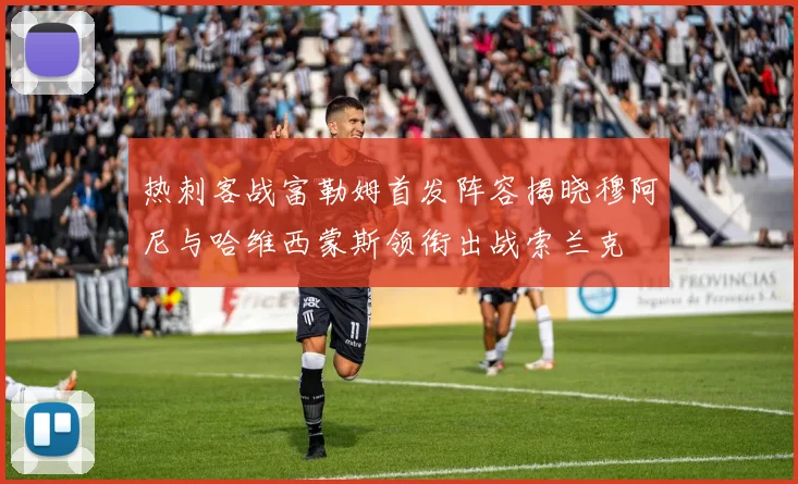 热刺客战富勒姆首发阵容揭晓穆阿尼与哈维西蒙斯领衔出战索兰克