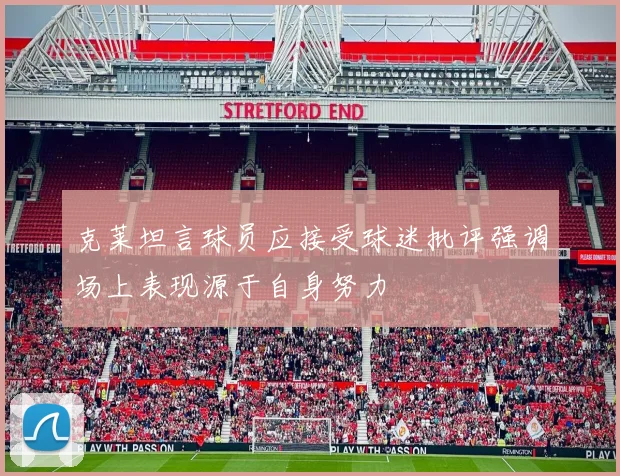 克莱坦言球员应接受球迷批评强调场上表现源于自身努力