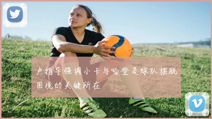 卢指导强调小卡与哈登是球队摆脱困境的关键所在