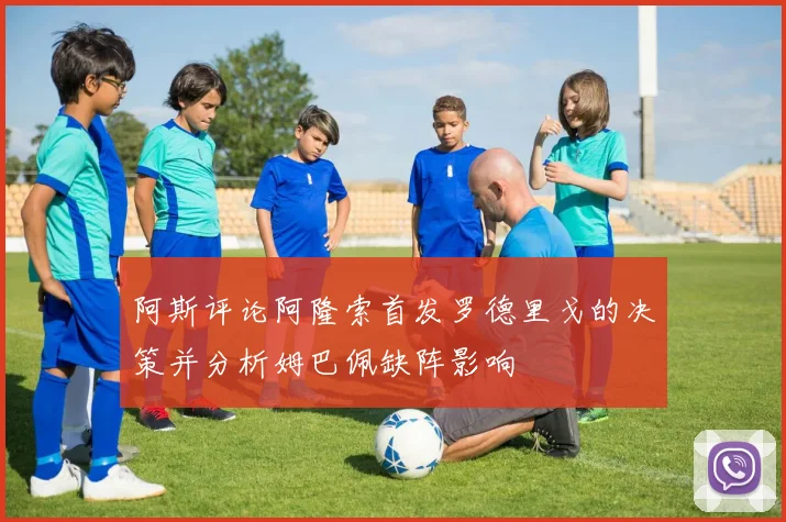 阿斯评论阿隆索首发罗德里戈的决策并分析姆巴佩缺阵影响