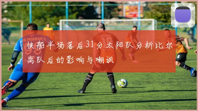 快船半场落后31分太阳队分析比尔离队后的影响与嘲讽