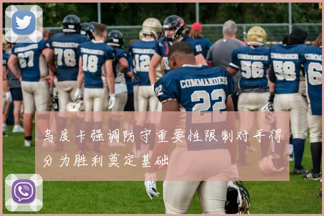 乌度卡强调防守重要性限制对手得分为胜利奠定基础