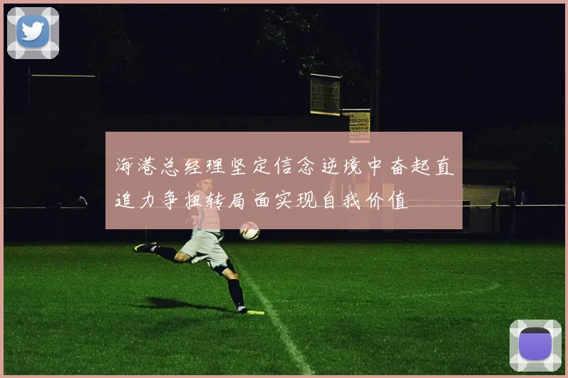 海港总经理坚定信念逆境中奋起直追力争扭转局面实现自我价值