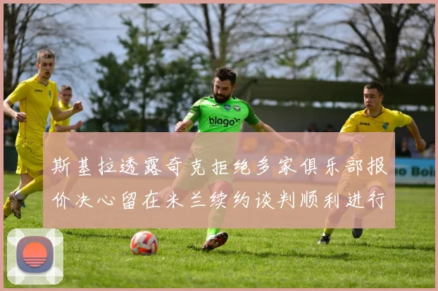 斯基拉透露奇克拒绝多家俱乐部报价决心留在米兰续约谈判顺利进行